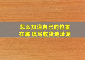 怎么知道自己的位置在哪 填写收货地址呢